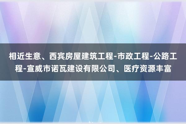 相近生意、西宾房屋建筑工程-市政工程-公路工程-宣威市诺瓦建设有限公司、医疗资源丰富